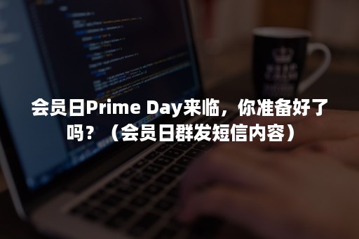 会员日Prime Day来临，你准备好了吗？（会员日群发短信内容）