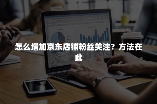 怎么增加京东店铺粉丝关注？方法在此
