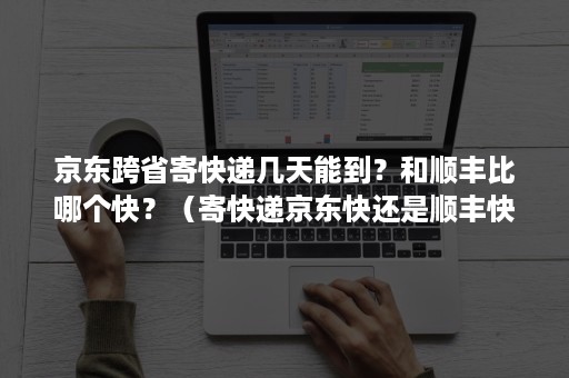 京东跨省寄快递几天能到?和顺丰比哪个快?(寄快递京东快还是顺丰快) 京东跨省寄快递几天能到?和顺丰比哪个快?(寄快递京东快还是顺丰快)