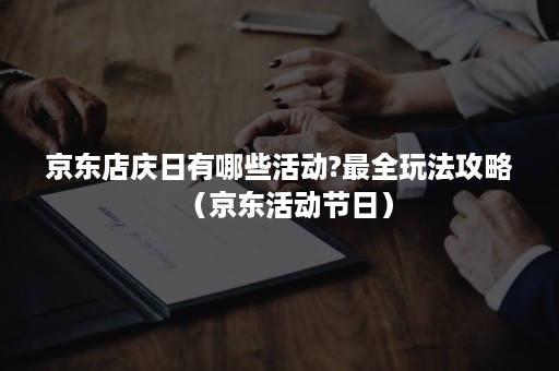 京东店庆日有哪些活动?最全玩法攻略（京东活动节日）