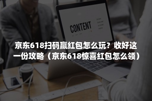 京东618扫码赢红包怎么玩？收好这一份攻略（京东618惊喜红包怎么领）