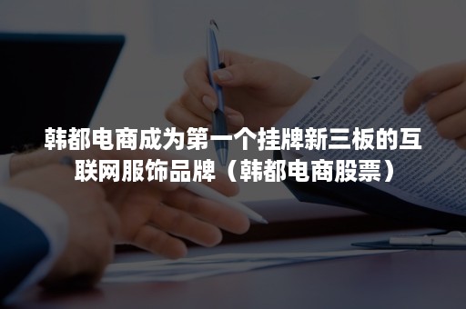 韩都电商成为第一个挂牌新三板的互联网服饰品牌（韩都电商股票）