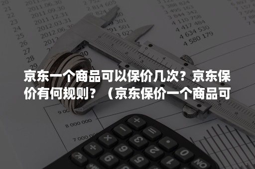 京东一个商品可以保价几次？京东保价有何规则？（京东保价一个商品可以申请几次）