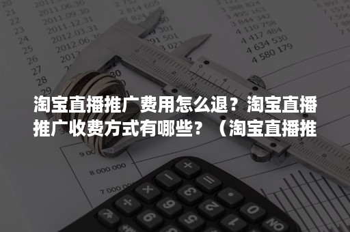 淘宝直播推广费用怎么退？淘宝直播推广收费方式有哪些？（淘宝直播推广引流费用）