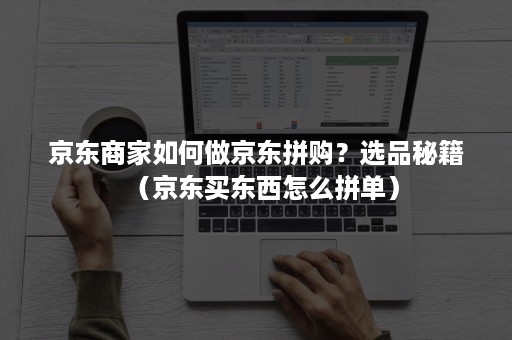 京东商家如何做京东拼购？选品秘籍（京东买东西怎么拼单）
