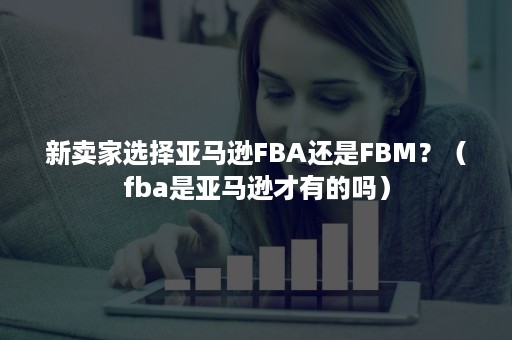 新卖家选择亚马逊FBA还是FBM？（fba是亚马逊才有的吗）