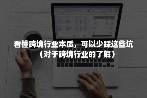 看懂跨境行业本质，可以少踩这些坑（对于跨境行业的了解）