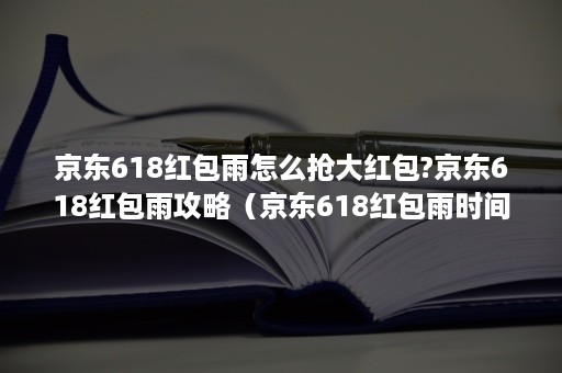 京东618红包雨怎么抢大红包?京东618红包雨攻略（京东618红包雨时间）