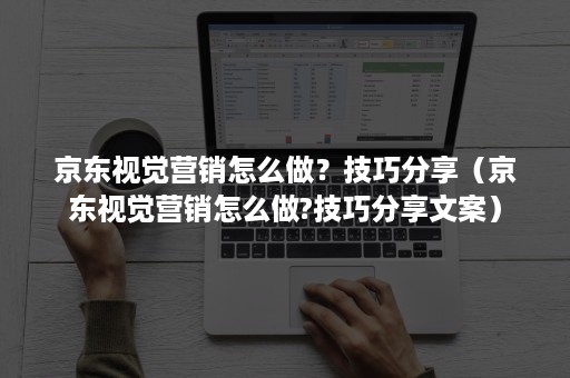 京东视觉营销怎么做?技巧分享(京东视觉营销怎么做?技巧分享文案) 京东视觉营销怎么做?技巧分享(京东视觉营销怎么做?技巧分享文案)