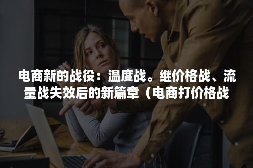 电商新的战役:温度战。继价格战、流量战失效后的新篇章(电商打价格战) 电商新的战役:温度战。继价格战、流量战失效后的新篇章(电商打价格战)