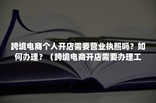 跨境电商个人开店需要营业执照吗?如何办理?(跨境电商开店需要办理工商营业执照吗) 跨境电商个人开店需要营业执照吗?如何办理?(跨境电商开店需要办理工商营业执照吗)