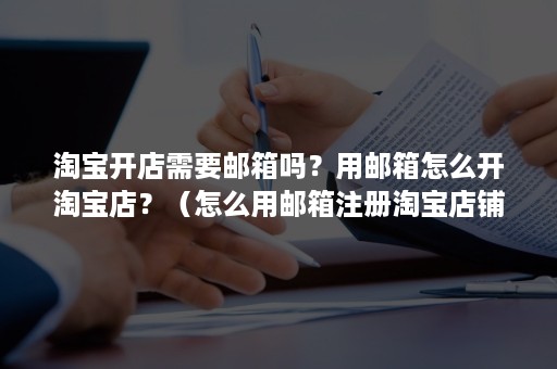 淘宝开店需要邮箱吗？用邮箱怎么开淘宝店？（怎么用邮箱注册淘宝店铺）