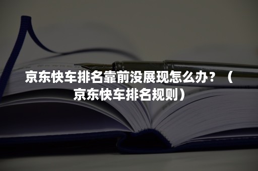 京东快车排名靠前没展现怎么办？（京东快车排名规则）