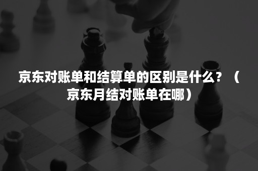 京东对账单和结算单的区别是什么？（京东月结对账单在哪）