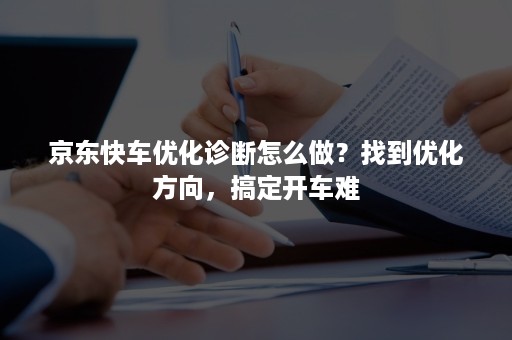 京东快车优化诊断怎么做？找到优化方向，搞定开车难