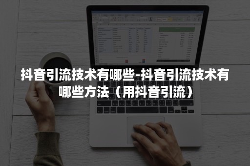 抖音引流技术有哪些-抖音引流技术有哪些方法（用抖音引流）
