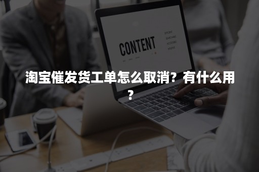 淘宝催发货工单怎么取消？有什么用？