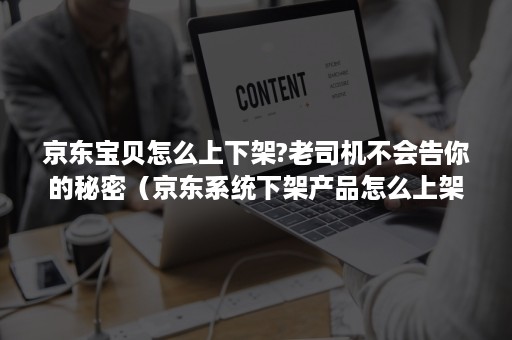 京东宝贝怎么上下架?老司机不会告你的秘密（京东系统下架产品怎么上架）