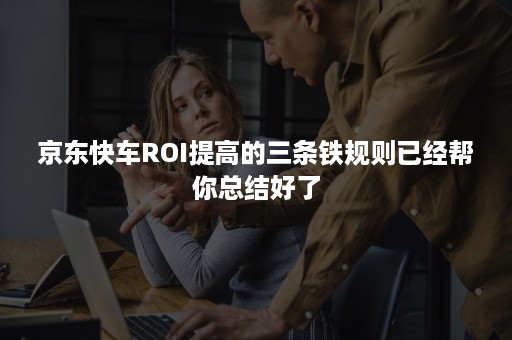 京东快车ROI提高的三条铁规则已经帮你总结好了