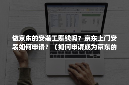做京东的安装工赚钱吗？京东上门安装如何申请？（如何申请成为京东的安装师傅）