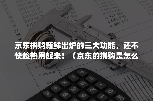 京东拼购新鲜出炉的三大功能，还不快趁热用起来！（京东的拼购是怎么回事）