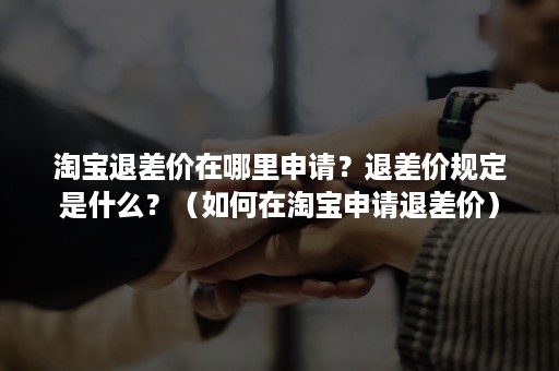 淘宝退差价在哪里申请？退差价规定是什么？（如何在淘宝申请退差价）