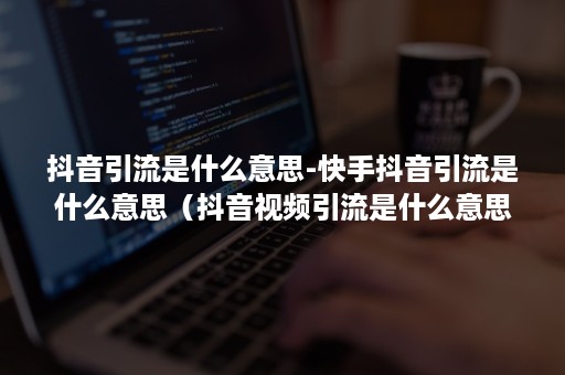 抖音引流是什么意思-快手抖音引流是什么意思(抖音视频引流是什么意思呢) 抖音引流是什么意思-快手抖音引流是什么意思(抖音视频引流是什么意思呢)