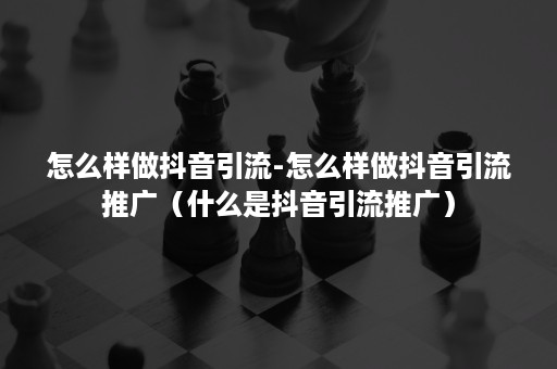 怎么样做抖音引流-怎么样做抖音引流推广(什么是抖音引流推广) 怎么样做抖音引流-怎么样做抖音引流推广(什么是抖音引流推广)