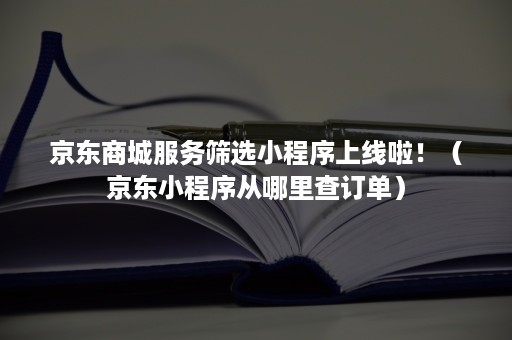 京东商城服务筛选小程序上线啦！（京东小程序从哪里查订单）