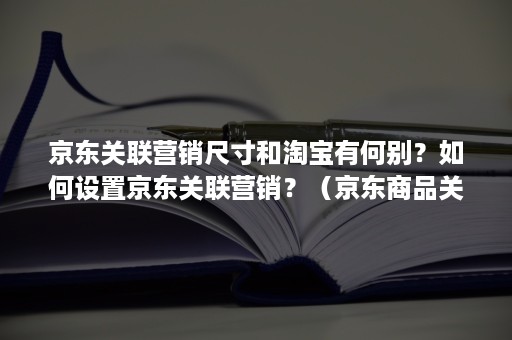 京东关联营销尺寸和淘宝有何别？如何设置京东关联营销？（京东商品关联怎么设置）