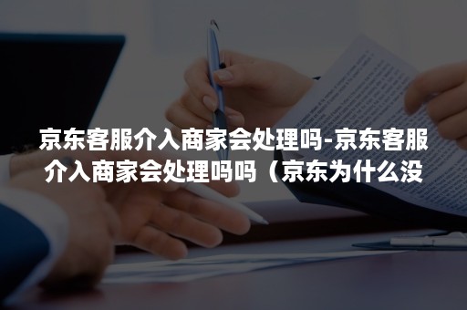 京东客服介入商家会处理吗-京东客服介入商家会处理吗吗（京东为什么没有客服介入）