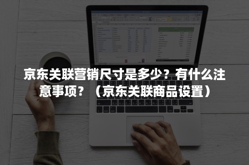 京东关联营销尺寸是多少？有什么注意事项？（京东关联商品设置）