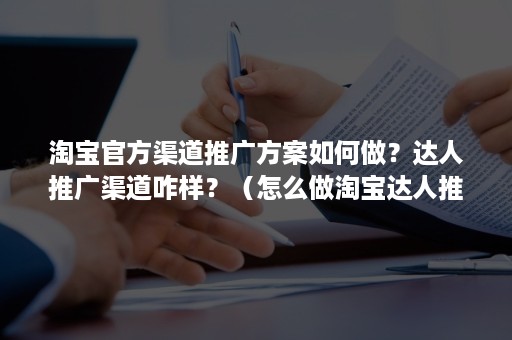 淘宝官方渠道推广方案如何做？达人推广渠道咋样？（怎么做淘宝达人推广）