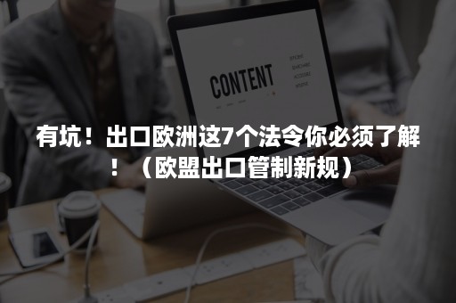 有坑！出口欧洲这7个法令你必须了解！（欧盟出口管制新规）