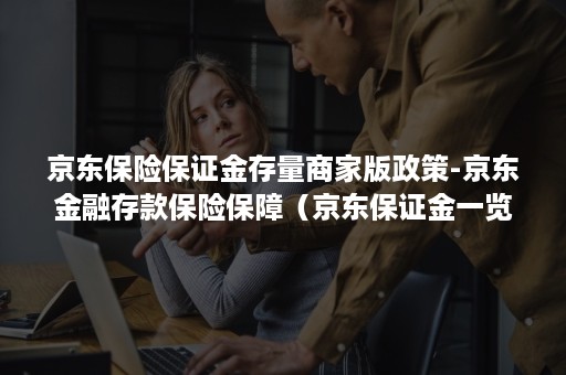 京东保险保证金存量商家版政策-京东金融存款保险保障(京东保证金一览表) 京东保险保证金存量商家版政策-京东金融存款保险保障(京东保证金一览表)