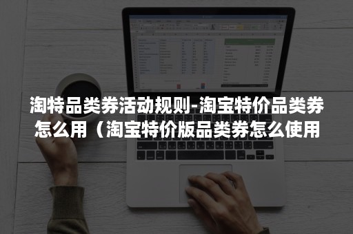 淘特品类券活动规则-淘宝特价品类券怎么用（淘宝特价版品类券怎么使用）