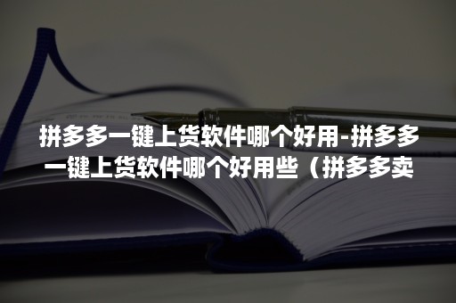 拼多多一键上货软件哪个好用-拼多多一键上货软件哪个好用些（拼多多卖家用什么软件一键上货免费）