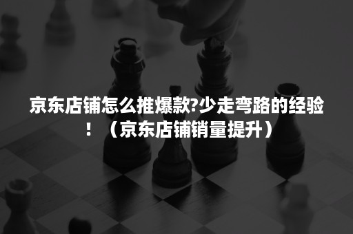 京东店铺怎么推爆款?少走弯路的经验！（京东店铺销量提升）