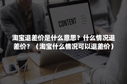 淘宝退差价是什么意思？什么情况退差价？（淘宝什么情况可以退差价）