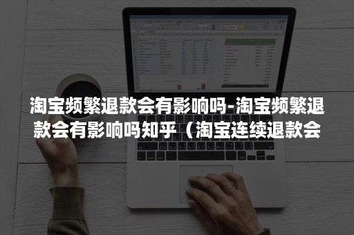 淘宝频繁退款会有影响吗-淘宝频繁退款会有影响吗知乎(淘宝连续退款会不会有影响) 淘宝频繁退款会有影响吗-淘宝频繁退款会有影响吗知乎(淘宝连续退款会不会有影响)