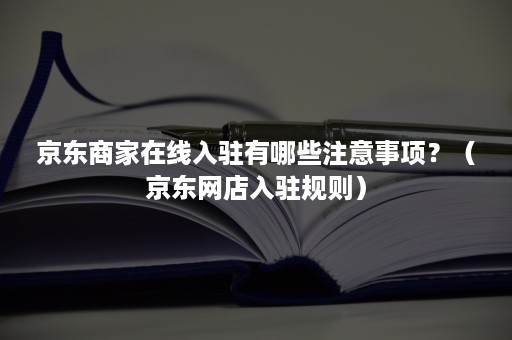 京东商家在线入驻有哪些注意事项?(京东网店入驻规则) 京东商家在线入驻有哪些注意事项?(京东网店入驻规则)