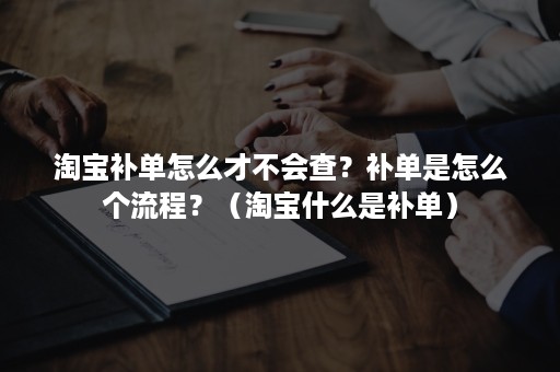 淘宝补单怎么才不会查？补单是怎么个流程？（淘宝什么是补单）