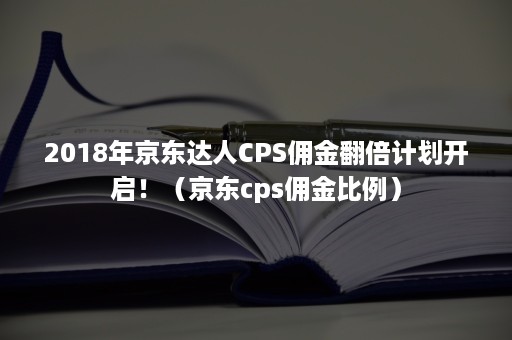 2018年京东达人CPS佣金翻倍计划开启！（京东cps佣金比例）