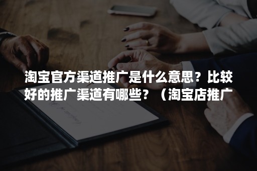 淘宝官方渠道推广是什么意思？比较好的推广渠道有哪些？（淘宝店推广渠道有哪些）