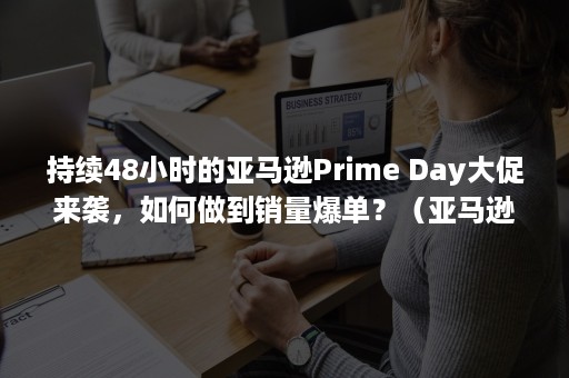 持续48小时的亚马逊Prime Day大促来袭，如何做到销量爆单？（亚马逊卖家消息超过24小时）