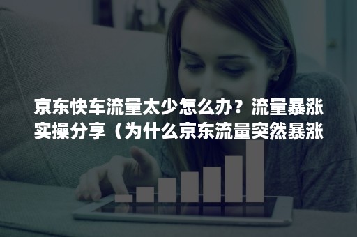 京东快车流量太少怎么办?流量暴涨实操分享(为什么京东流量突然暴涨) 京东快车流量太少怎么办?流量暴涨实操分享(为什么京东流量突然暴涨)