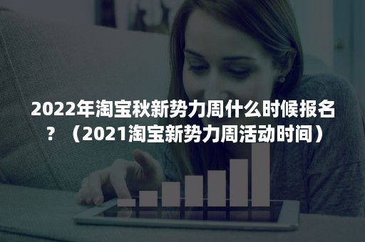 2022年淘宝秋新势力周什么时候报名？（2021淘宝新势力周活动时间）