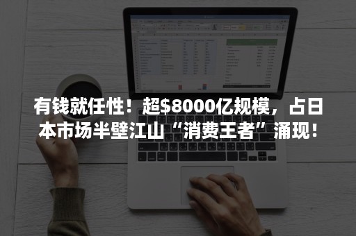 有钱就任性！超$8000亿规模，占日本市场半壁江山“消费王者”涌现！