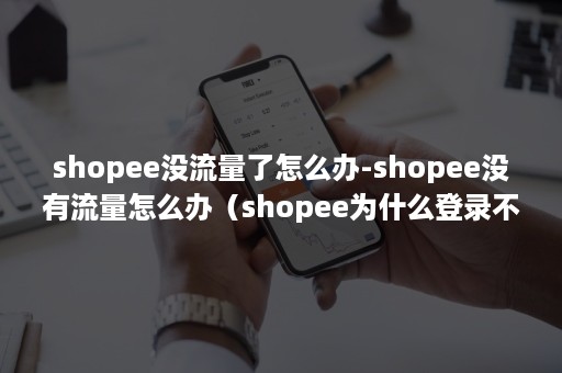 shopee没流量了怎么办-shopee没有流量怎么办（shopee为什么登录不了）