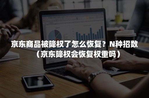 京东商品被降权了怎么恢复？N种招数（京东降权会恢复权重吗）